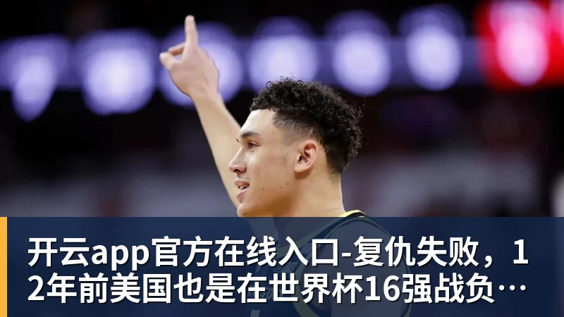 开云app官方在线入口-复仇失败，12年前美国也是在世界杯16强战负于比利时
