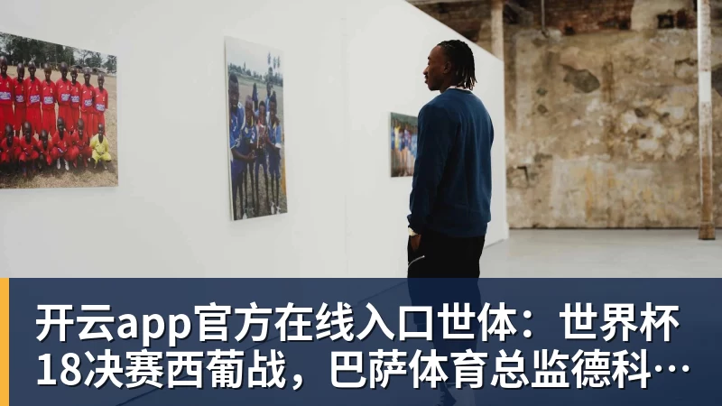 开云app官方在线入口世体：世界杯18决赛西葡战，巴萨体育总监德科现场观战