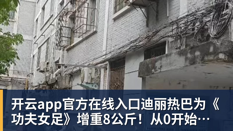 开云app官方在线入口迪丽热巴为《功夫女足》增重8公斤！从0开始学足球