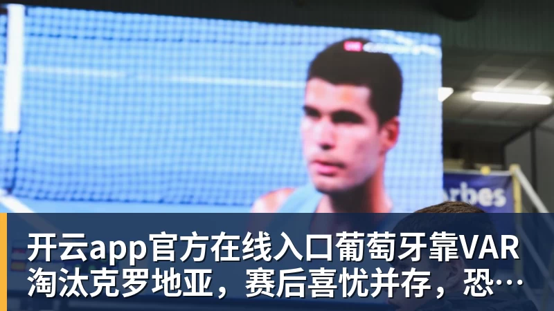 开云app官方在线入口葡萄牙靠VAR淘汰克罗地亚，赛后喜忧并存，恐难敌西班牙