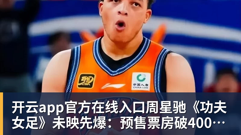 开云app官方在线入口周星驰《功夫女足》未映先爆：预售票房破4000万 首日要超2亿