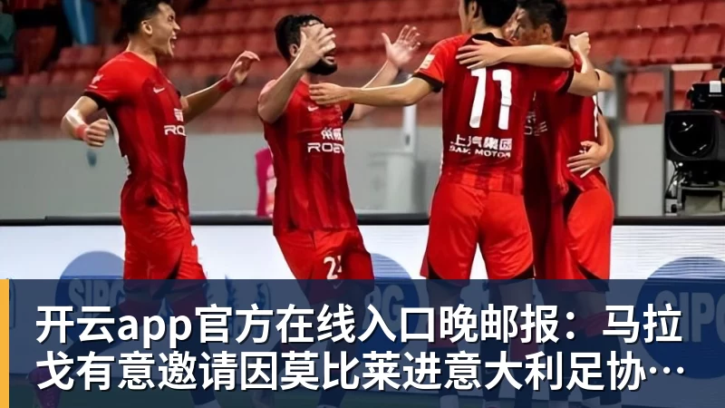 开云app官方在线入口晚邮报：马拉戈有意邀请因莫比莱进意大利足协任职