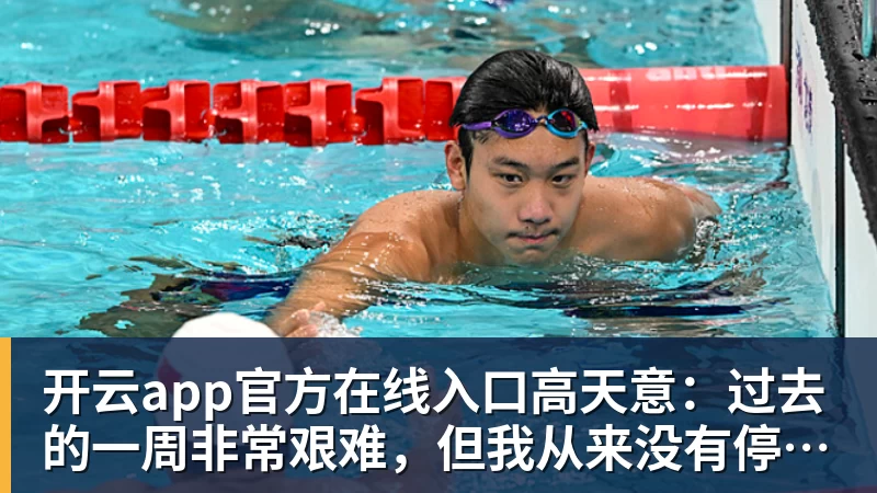开云app官方在线入口高天意：过去的一周非常艰难，但我从来没有停止相信自己