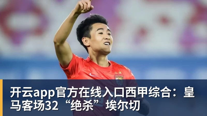 开云app官方在线入口西甲综合：皇马客场32“绝杀”埃尔切