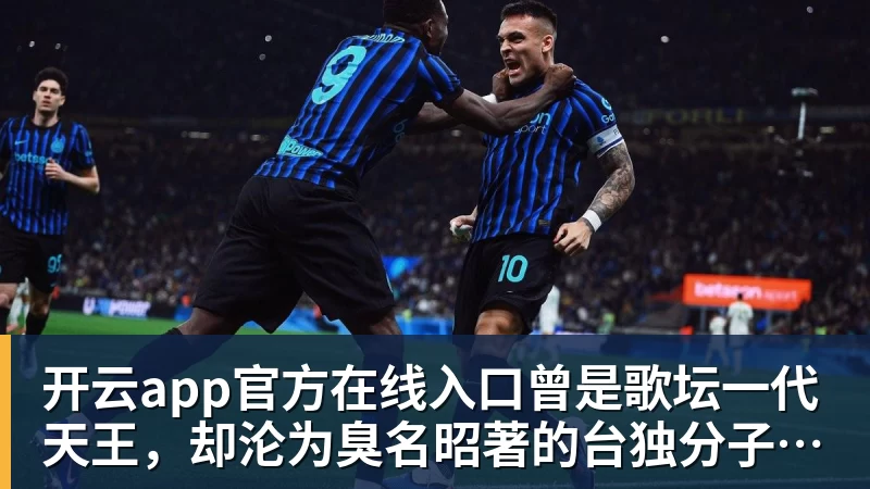 开云app官方在线入口曾是歌坛一代天王，却沦为臭名昭著的台独分子，今家破人亡下场惨