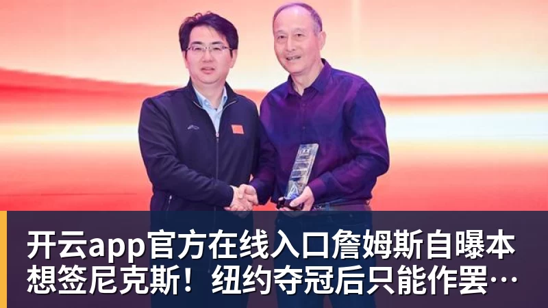 开云app官方在线入口詹姆斯自曝本想签尼克斯！纽约夺冠后只能作罢：媒体绝对不会接受