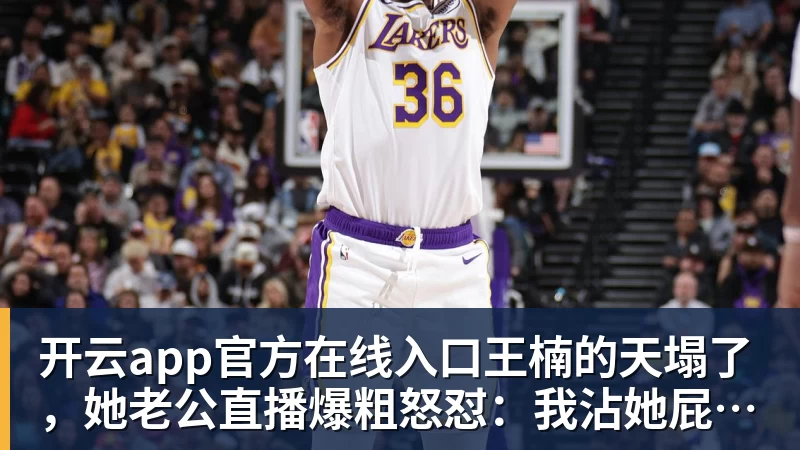 开云app官方在线入口王楠的天塌了,她老公直播爆粗怒怼:我沾她屁光!全网炸锅