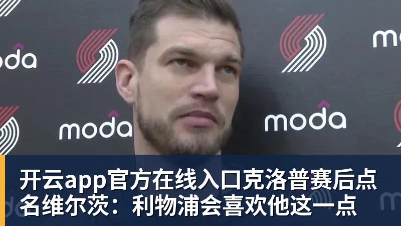 开云app官方在线入口克洛普赛后点名维尔茨：利物浦会喜欢他这一点