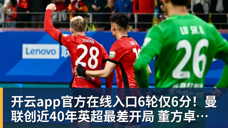 开云app官方在线入口6轮仅6分！曼联创近40年英超最差开局 董方卓怒斥卡里克：该下课了