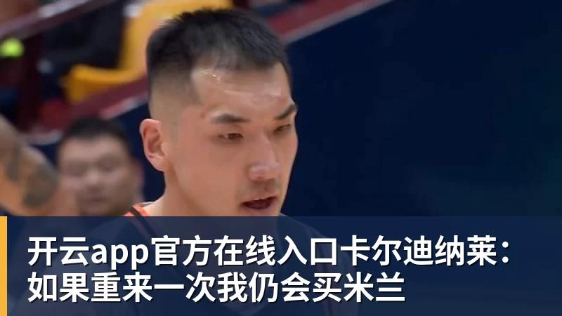 开云app官方在线入口卡尔迪纳莱：如果重来一次我仍会买米兰