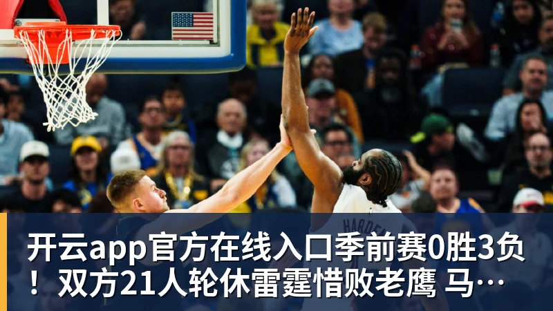 开云app官方在线入口季前赛0胜3负！双方21人轮休雷霆惜败老鹰 马拉17+10+6+5帽